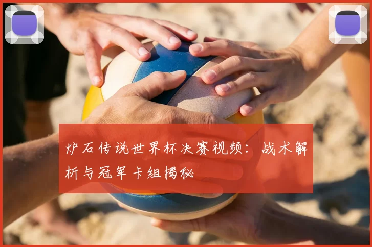 炉石传说世界杯决赛视频：战术解析与冠军卡组揭秘
