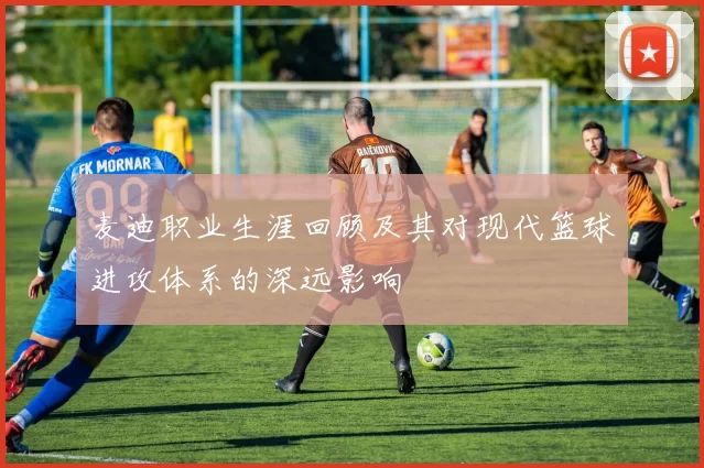 麦迪职业生涯回顾及其对现代篮球进攻体系的深远影响