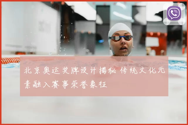 北京奥运奖牌设计揭秘 传统文化元素融入赛事荣誉象征
