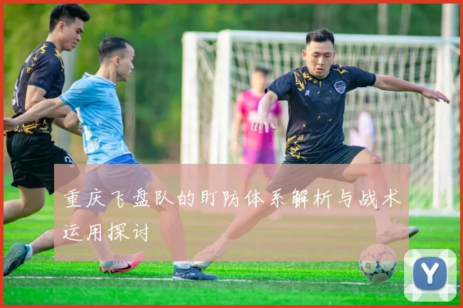 重庆飞盘队的盯防体系解析与战术运用探讨
