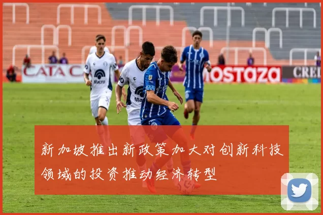 新加坡推出新政策加大对创新科技领域的投资推动经济转型