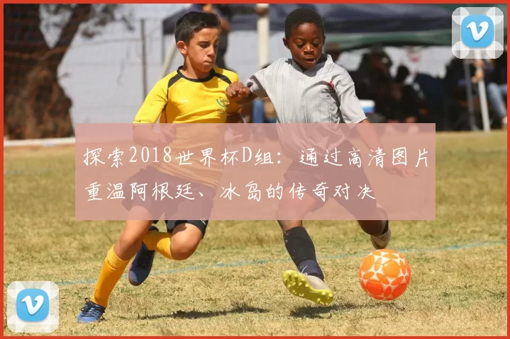 探索2018世界杯D组：通过高清图片重温阿根廷、冰岛的传奇对决