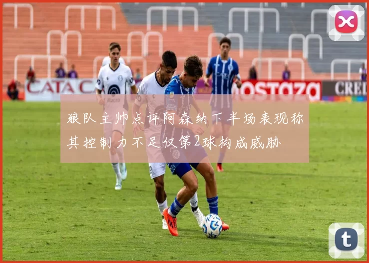狼队主帅点评阿森纳下半场表现称其控制力不足仅第2球构成威胁