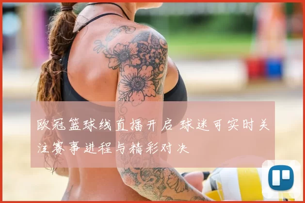 欧冠篮球线直播开启 球迷可实时关注赛事进程与精彩对决