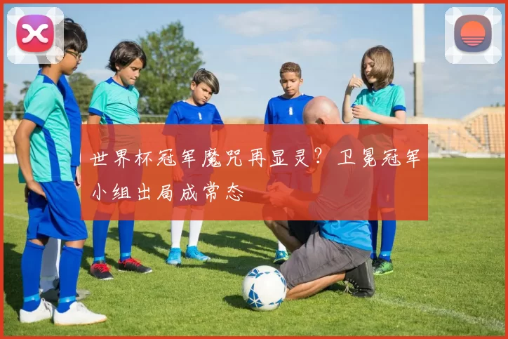 世界杯冠军魔咒再显灵？卫冕冠军小组出局成常态