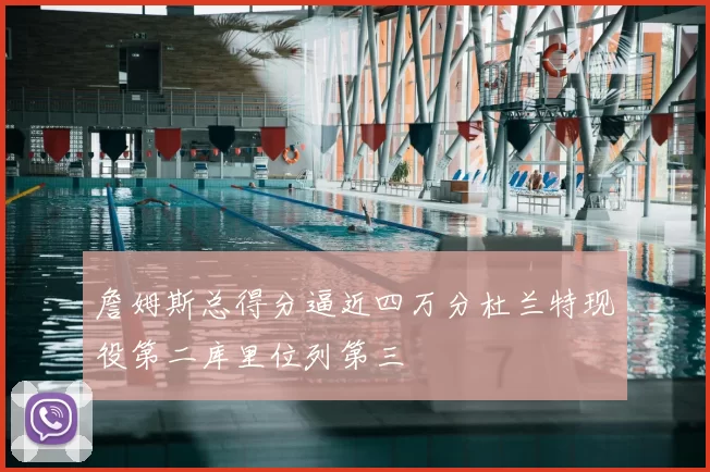 詹姆斯总得分逼近四万分杜兰特现役第二库里位列第三