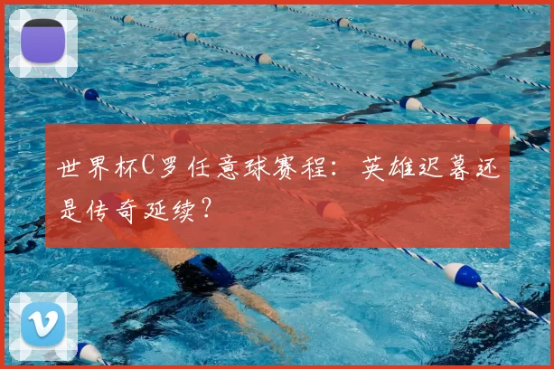 世界杯C罗任意球赛程：英雄迟暮还是传奇延续？