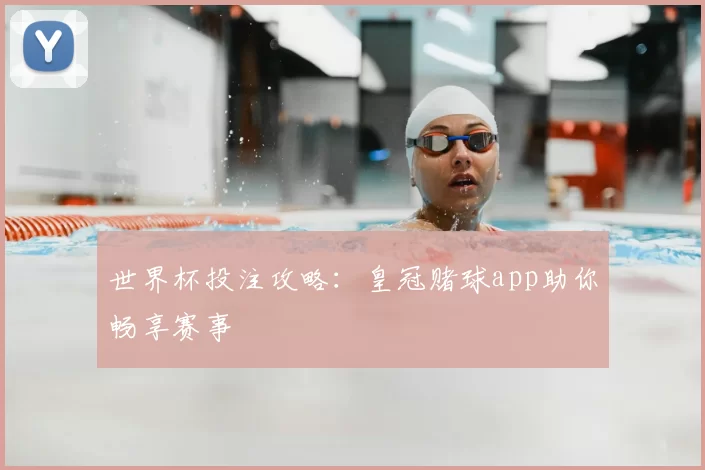 世界杯投注攻略：皇冠赌球app助你畅享赛事