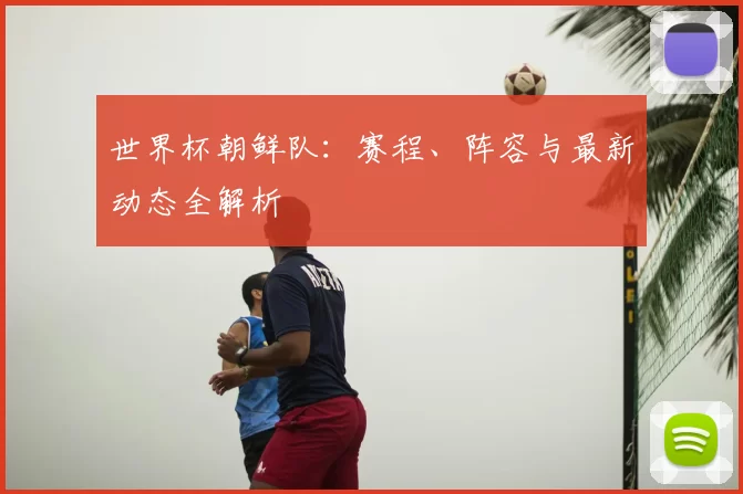 世界杯朝鲜队：赛程、阵容与最新动态全解析