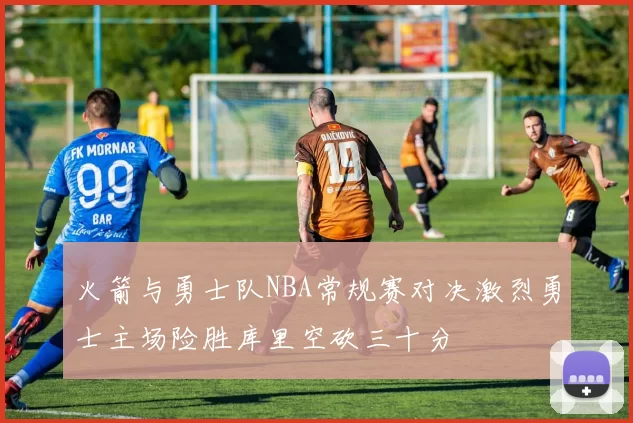 火箭与勇士队NBA常规赛对决激烈勇士主场险胜库里空砍三十分