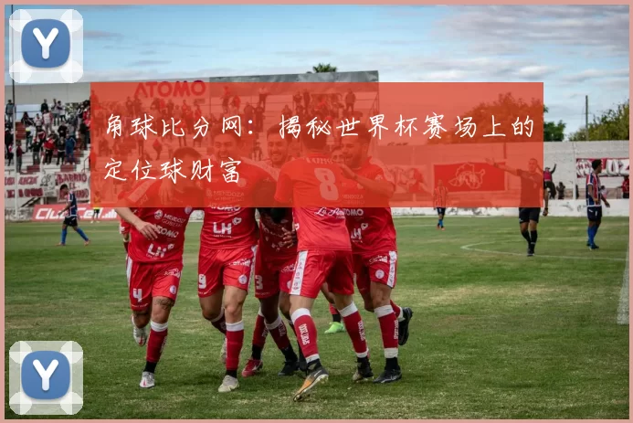 角球比分网：揭秘世界杯赛场上的定位球财富