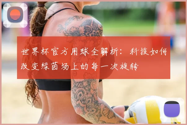 世界杯官方用球全解析：科技如何改变绿茵场上的每一次旋转