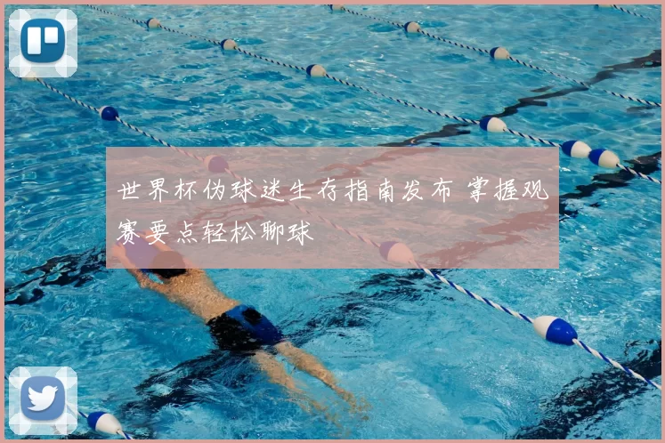 世界杯伪球迷生存指南发布 掌握观赛要点轻松聊球