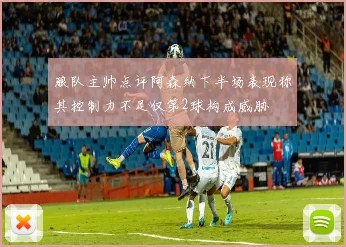 狼队主帅点评阿森纳下半场表现称其控制力不足仅第2球构成威胁