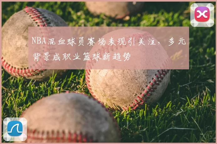 NBA混血球员赛场表现引关注,多元背景成职业篮球新趋势