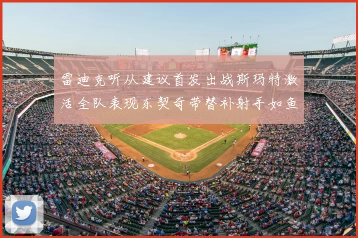 雷迪克听从建议首发出战斯玛特激活全队表现东契奇带替补射手如鱼得水