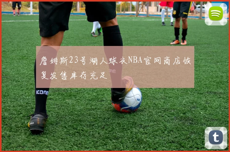 詹姆斯23号湖人球衣NBA官网商店恢复发售库存充足