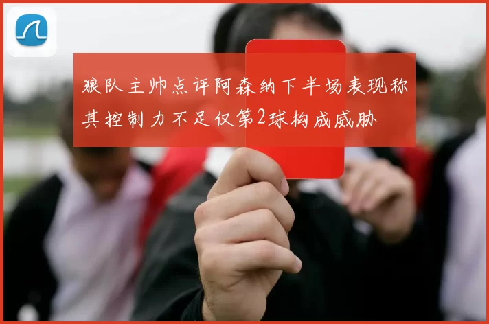 狼队主帅点评阿森纳下半场表现称其控制力不足仅第2球构成威胁