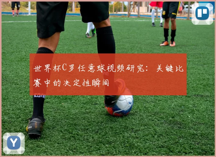 世界杯C罗任意球视频研究:关键比赛中的决定性瞬间