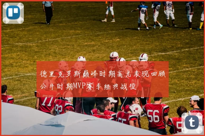 德里克罗斯巅峰时期高光表现回顾公牛时期MVP赛季经典战役