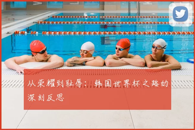 从荣耀到耻辱：韩国世界杯之路的深刻反思