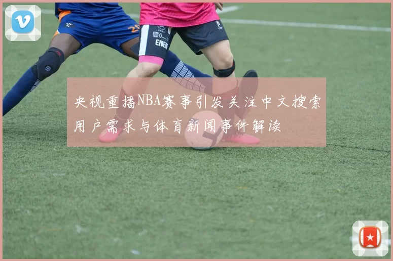 央视重播NBA赛事引发关注中文搜索用户需求与体育新闻事件解读
