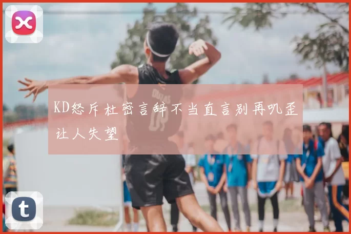 KD怒斥杜密言辞不当直言别再叽歪让人失望