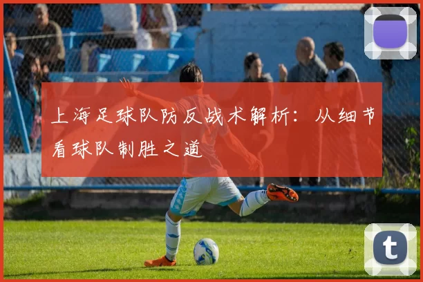 上海足球队防反战术解析:从细节看球队制胜之道