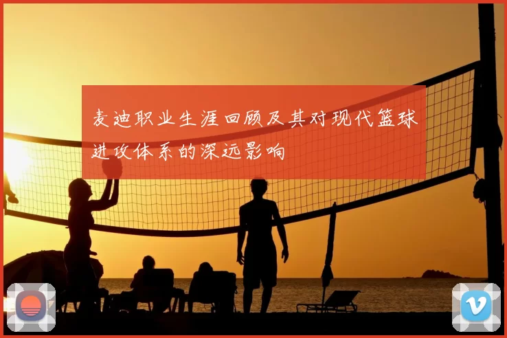 麦迪职业生涯回顾及其对现代篮球进攻体系的深远影响