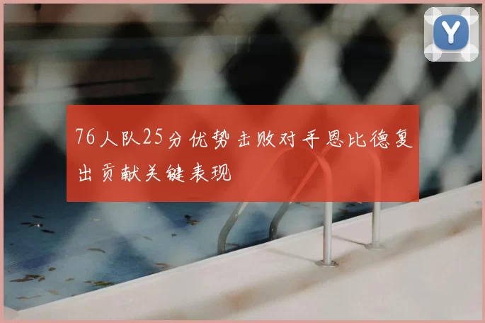 76人队25分优势击败对手恩比德复出贡献关键表现