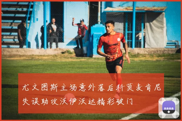 尤文图斯主场意外落后科莫麦肯尼失误助攻沃伊沃达精彩破门