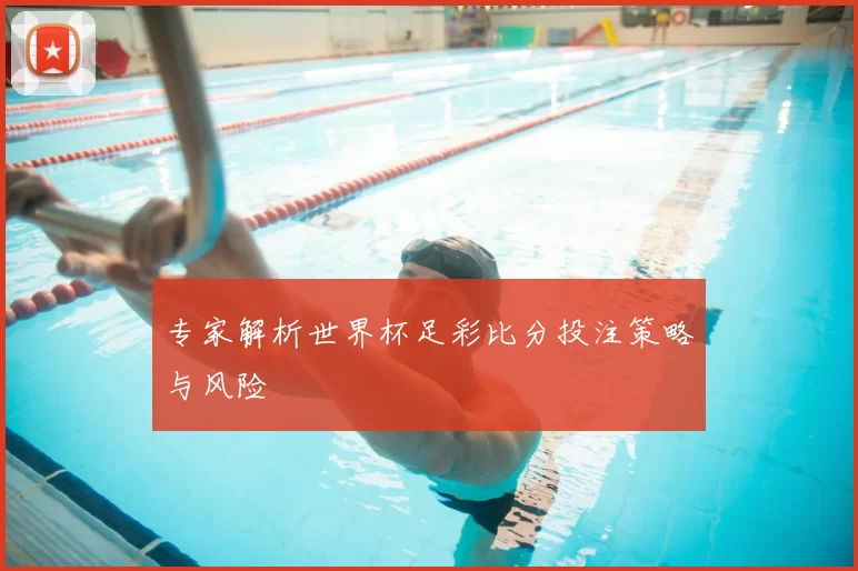 专家解析世界杯足彩比分投注策略与风险