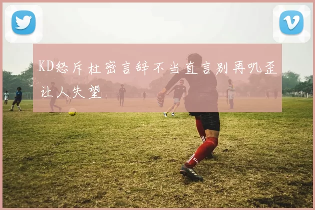 KD怒斥杜密言辞不当直言别再叽歪让人失望