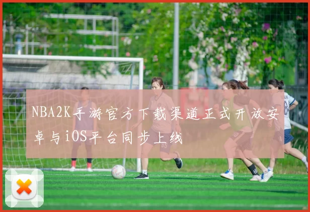 NBA2K手游官方下载渠道正式开放安卓与iOS平台同步上线
