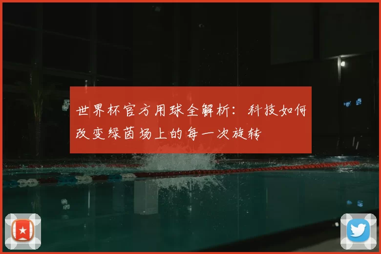 世界杯官方用球全解析：科技如何改变绿茵场上的每一次旋转
