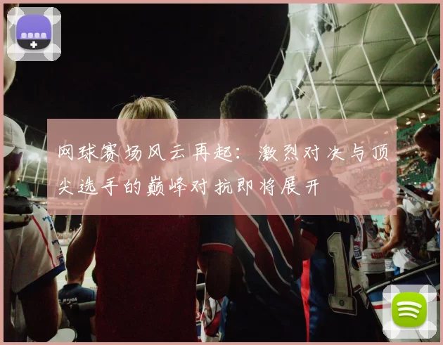 网球赛场风云再起:激烈对决与顶尖选手的巅峰对抗即将展开