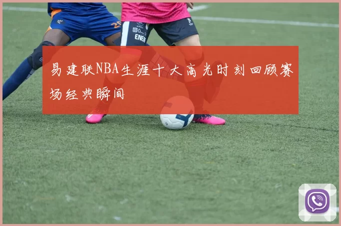 易建联NBA生涯十大高光时刻回顾赛场经典瞬间