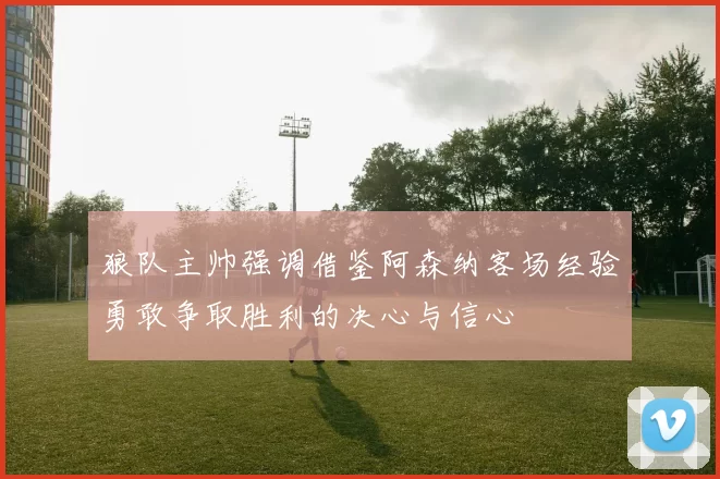 狼队主帅强调借鉴阿森纳客场经验勇敢争取胜利的决心与信心