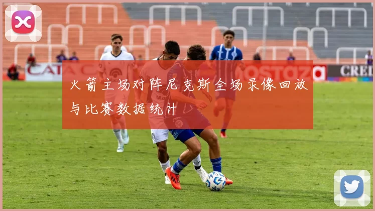 火箭主场对阵尼克斯全场录像回放与比赛数据统计