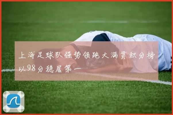 上海足球队强势领跑大满贯积分榜以98分稳居第一