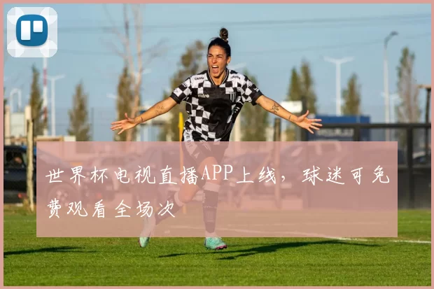 世界杯电视直播APP上线，球迷可免费观看全场次