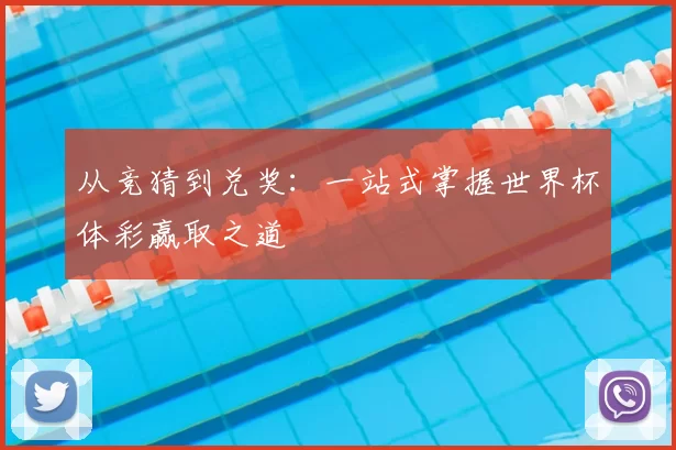 从竞猜到兑奖:一站式掌握世界杯体彩赢取之道
