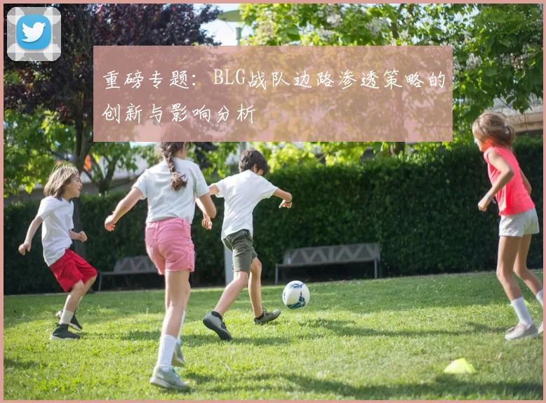 重磅专题：BLG战队边路渗透策略的创新与影响分析