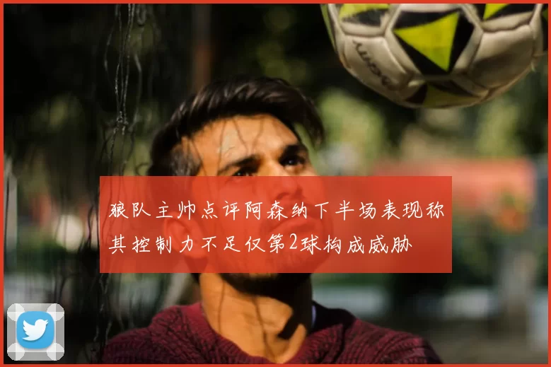 狼队主帅点评阿森纳下半场表现称其控制力不足仅第2球构成威胁