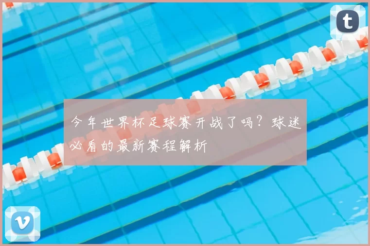今年世界杯足球赛开战了吗?球迷必看的最新赛程解析