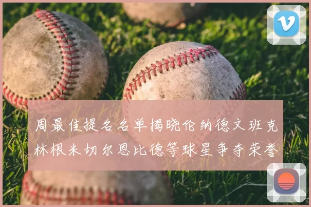 周最佳提名名单揭晓伦纳德文班克林根米切尔恩比德等球星争夺荣誉