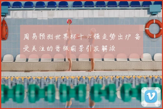 周易预测世界杯十六强走势出炉 备受关注的晋级前景引发解读