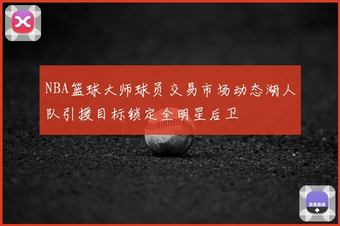 NBA篮球大师球员交易市场动态湖人队引援目标锁定全明星后卫