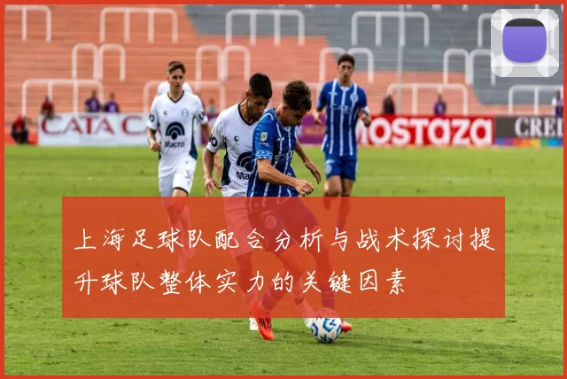 上海足球队配合分析与战术探讨提升球队整体实力的关键因素