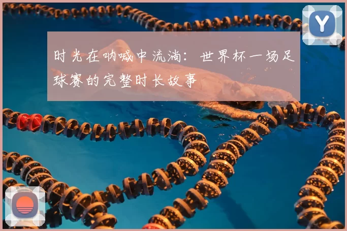 时光在呐喊中流淌:世界杯一场足球赛的完整时长故事
